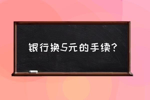 新版5元怎么很少见 银行换5元的手续？