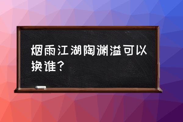 烟雨江湖陶渊溢天赋三次升级攻略 烟雨江湖陶渊溢可以换谁？