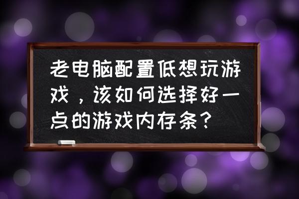 游戏电脑配置怎么选择最好 老电脑配置低想玩游戏，该如何选择好一点的游戏内存条？