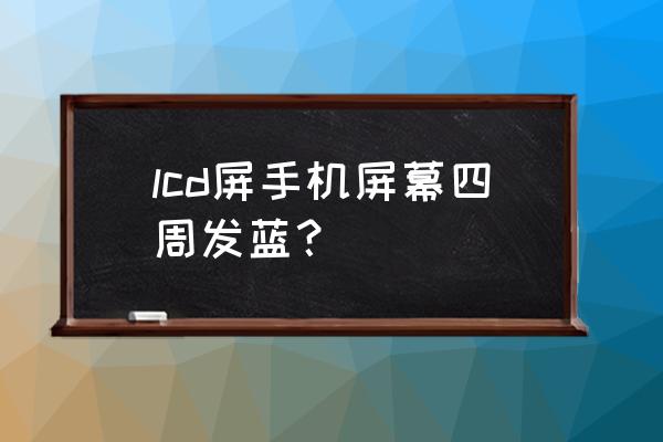 手机屏幕发蓝并扩散是什么坏了 lcd屏手机屏幕四周发蓝？