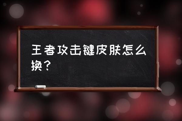 王者荣耀个性按键怎么获得免费 王者攻击键皮肤怎么换？