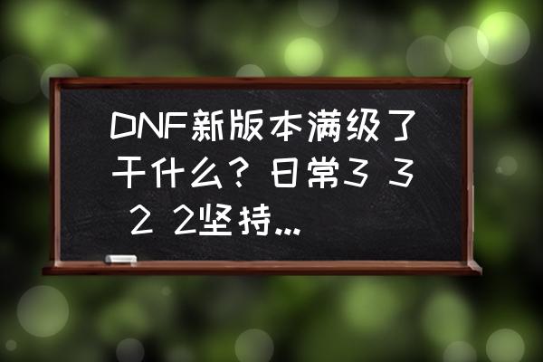 崩坏三深渊24层怎么打 DNF新版本满级了干什么？日常3 3 2 2坚持刷，不用肝深渊也能毕业，如何评价？