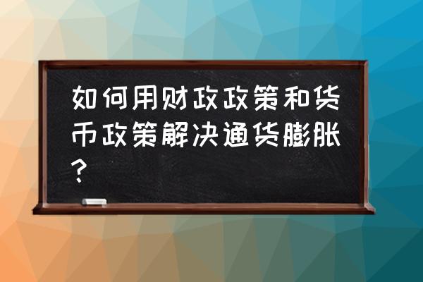 货币政策一般包括三个方面的内容 如何用财政政策和货币政策解决通货膨胀？