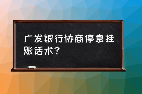 自己怎么跟银行协商停息挂账 广发银行协商停息挂账话术？