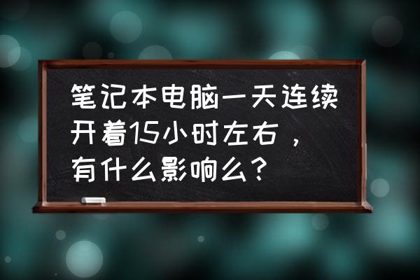 笔记本电脑很久不用会怎么样 笔记本电脑一天连续开着15小时左右，有什么影响么？