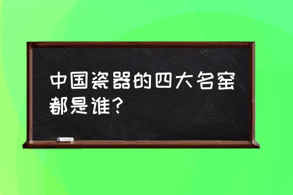 中国四大瓷窑详解 中国瓷器的四大名窑都是谁？