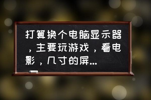 打游戏用多大的显示屏好 打算换个电脑显示器，主要玩游戏，看电影，几寸的屏幕比较合适？