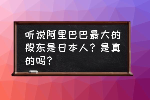 阿里巴巴大股东是哪个 听说阿里巴巴最大的股东是日本人？是真的吗？