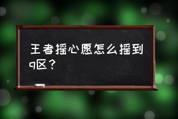 q区抽卡活动入口 王者摇心愿怎么摇到q区？