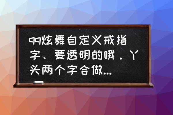 怎么做炫舞自定义字体 qq炫舞自定义戒指字、要透明的哦。丫头两个字合做成一个图片要超级可爱的那种字体，装饰要一朵小花？