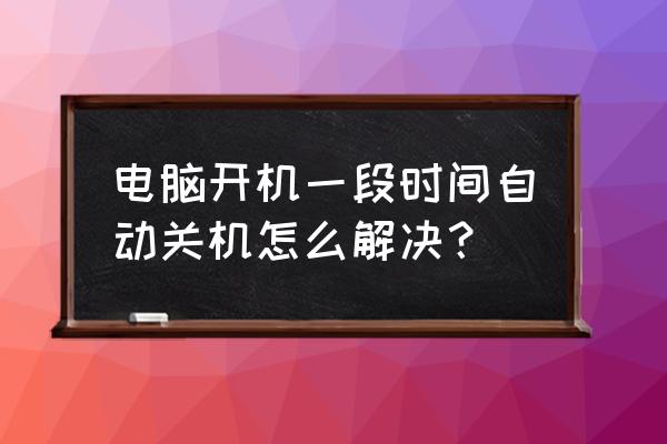 电脑开机过一会自动关机该咋解决 电脑开机一段时间自动关机怎么解决？