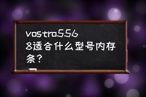 戴尔笔记本vostro所有型号 vostro5568适合什么型号内存条？