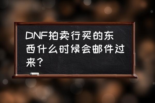 dnf发送邮件多长时间能到 DNF拍卖行买的东西什么时候会邮件过来？