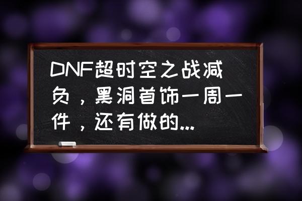 无尽贪食之源能升级吗 DNF超时空之战减负，黑洞首饰一周一件，还有做的必要吗？