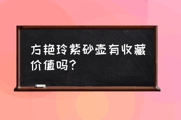 什么样的紫砂壶真正有收藏价值 方艳玲紫砂壶有收藏价值吗？