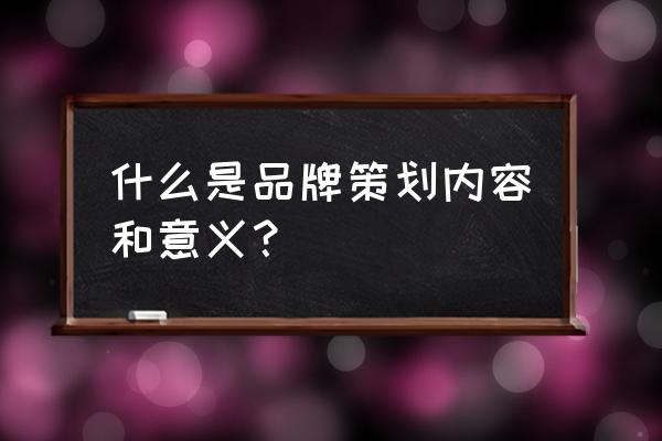 做好品牌策划的七大要素有哪些呢 什么是品牌策划内容和意义？