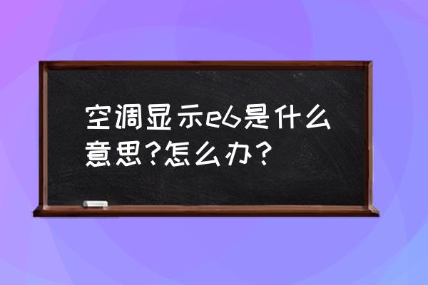 空调上出现e6 要怎么恢复 空调显示e6是什么意思?怎么办？