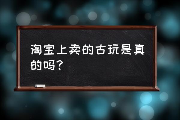 天涯明月刀手游古董真伪 淘宝上卖的古玩是真的吗？