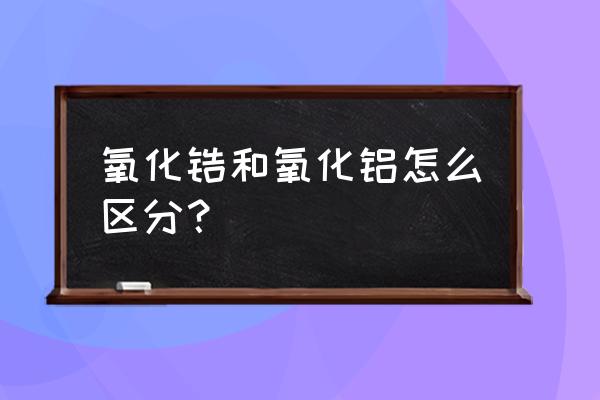 氧化铝陶瓷和氧化锆哪个硬 氧化锆和氧化铝怎么区分？