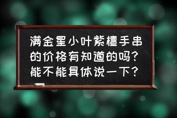 紫檀金星手串价格表 满金星小叶紫檀手串的价格有知道的吗？能不能具体说一下？