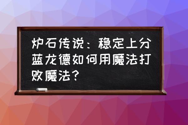 炉石传说训练最后一关怎么打 炉石传说：稳定上分蓝龙德如何用魔法打败魔法？