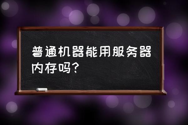 服务器内存和普通内存怎么区分 普通机器能用服务器内存吗？