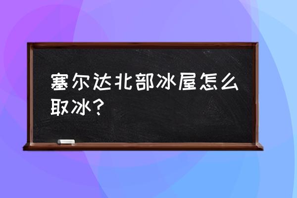 塞尔达睡觉的大怪怎么打 塞尔达北部冰屋怎么取冰？