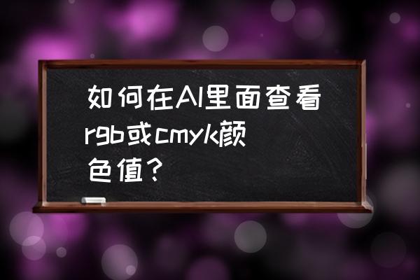 怎么查看rgb颜色对应的cmyk数值 如何在AI里面查看rgb或cmyk颜色值？