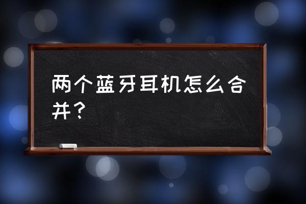 蓝牙怎么调双耳模式 两个蓝牙耳机怎么合并？