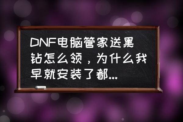 dnf最新黑钻领取 DNF电脑管家送黑钻怎么领，为什么我早就安装了都领不了？