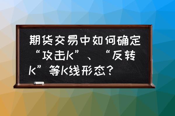 抄底最好的k线方法 期货交易中如何确定“攻击K”、“反转K”等K线形态？