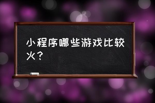 现在最火游戏 小程序哪些游戏比较火？