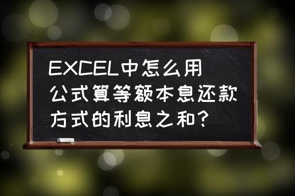 等额本息还款总额计算公式excel EXCEL中怎么用公式算等额本息还款方式的利息之和？