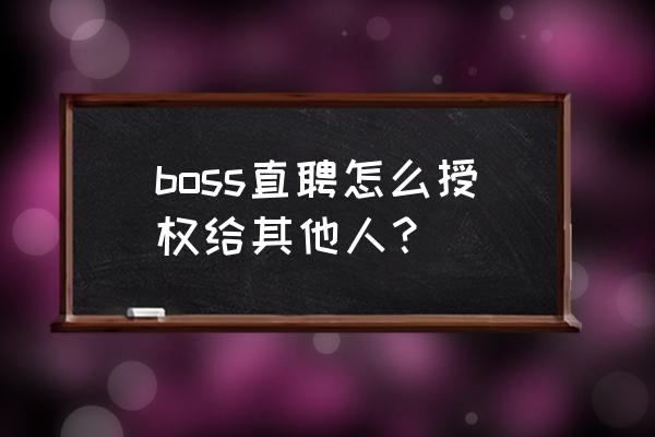 店长直聘怎样可以快速招人 boss直聘怎么授权给其他人？