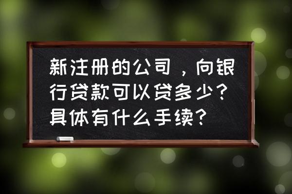 企业申请银行贷款需要注意些什么 新注册的公司，向银行贷款可以贷多少？具体有什么手续？