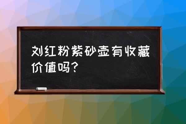 紫砂壶收藏建议 刘红粉紫砂壶有收藏价值吗？