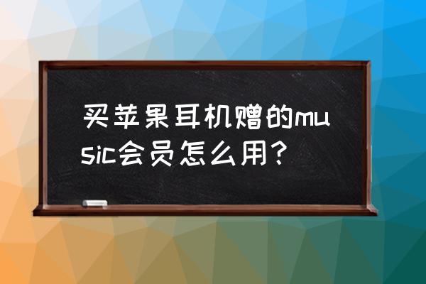 苹果买耳机赠送六个月的免费音乐 买苹果耳机赠的music会员怎么用？