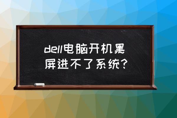 戴尔电脑win10开机进不去系统 dell电脑开机黑屏进不了系统？