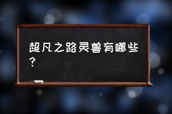 超凡之路游戏招式在哪里看 超凡之路灵兽有哪些？