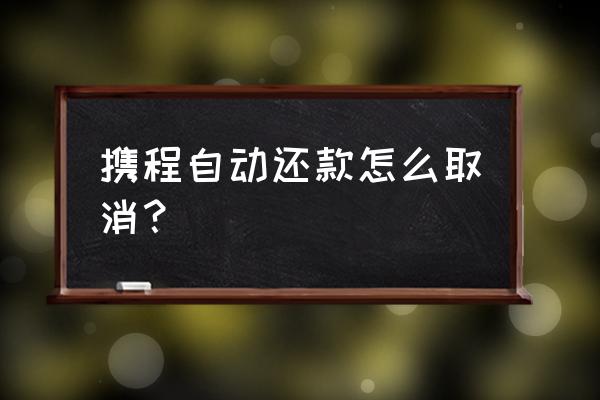 携程拿去花怎么关 携程自动还款怎么取消？