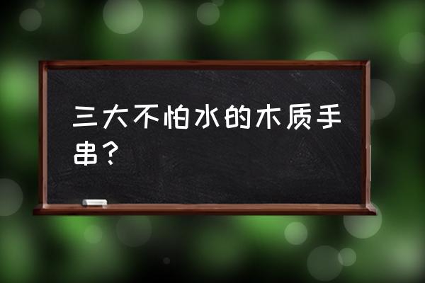 木质手串怎么选 三大不怕水的木质手串？