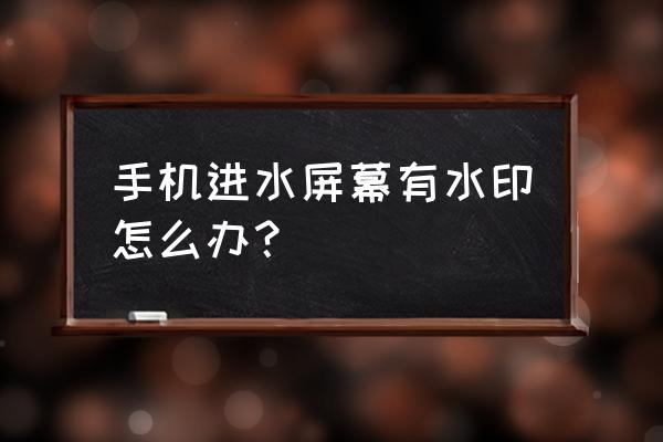 手机屏里有水印怎么办教程 手机进水屏幕有水印怎么办？