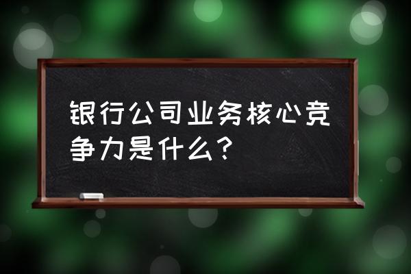 营销的十大核心竞争力 银行公司业务核心竞争力是什么？