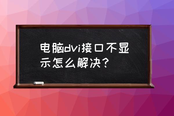 怎么看电脑的dvi接口能不能用 电脑dvi接口不显示怎么解决？