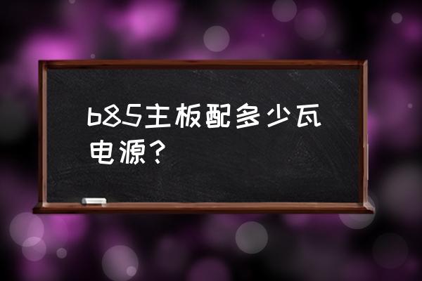 b85主板需要多大的电源 b85主板配多少瓦电源？