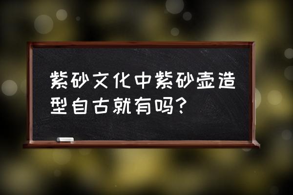 紫砂提梁壶哪种壶型最好看 紫砂文化中紫砂壶造型自古就有吗？