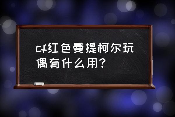 qq飞车钻石玫瑰兑换什么 cf红色曼提柯尔玩偶有什么用？