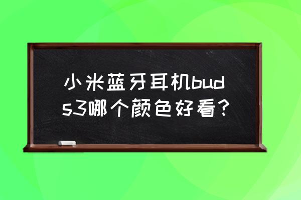 小米好评蓝牙耳机评测 小米蓝牙耳机buds3哪个颜色好看？