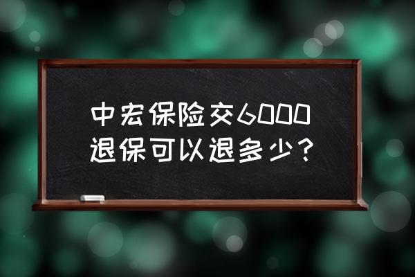 中宏保险退保可以退多少 中宏保险交6000退保可以退多少？