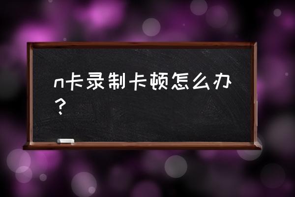 n卡分辨率最佳设置 n卡录制卡顿怎么办？